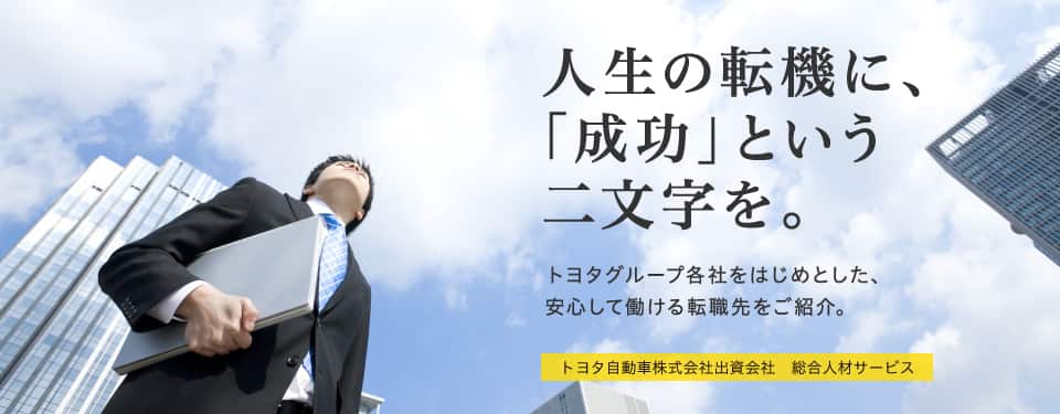 人生の転機に、「成功」という二文字を。　トヨタグループ各社をはじめとした、安心して働ける転職先をご紹介。　トヨタ自動車株式会社出資会社　総合人材サービス