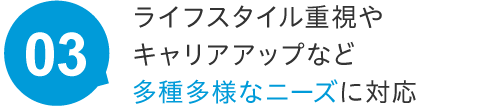 ライフスタイル重視やキャリアアップなど多種多様なニーズに対応